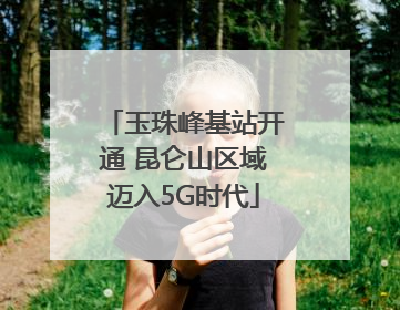 玉珠峰基站开通 昆仑山区域迈入5G时代