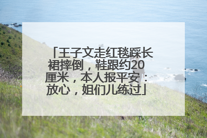 王子文走红毯踩长裙摔倒，鞋跟约20厘米，本人报平安：放心，姐们儿练过