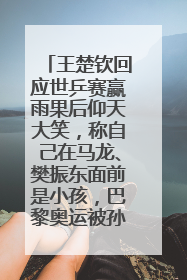 王楚钦回应世乒赛赢雨果后仰天大笑，称自己在马龙、樊振东面前是小孩，巴黎奥运被孙颖莎带着打