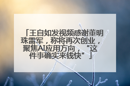 王自如发视频感谢董明珠雷军，称将再次创业，聚焦AI应用方向，“这件事确实来钱快”