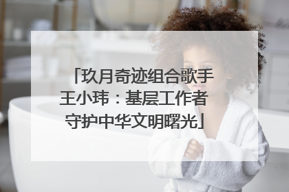 玖月奇迹组合歌手王小玮：基层工作者守护中华文明曙光