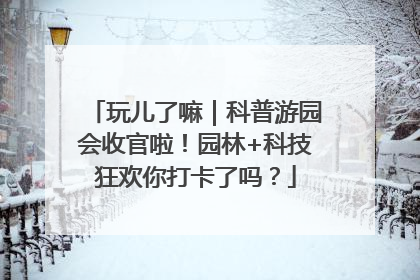 玩儿了嘛｜科普游园会收官啦！园林+科技狂欢你打卡了吗？