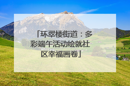 环翠楼街道：多彩端午活动绘就社区幸福画卷