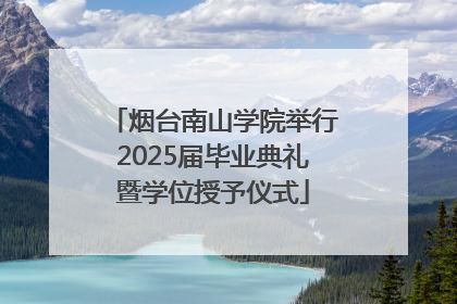 烟台南山学院举行2025届毕业典礼暨学位授予仪式
