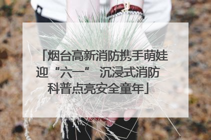烟台高新消防携手萌娃迎“六一” 沉浸式消防科普点亮安全童年
