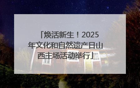 焕活新生！2025年文化和自然遗产日山西主场活动举行