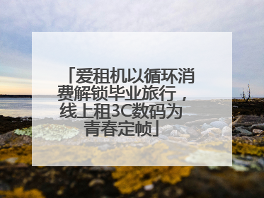爱租机以循环消费解锁毕业旅行，线上租3C数码为青春定帧