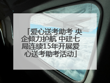 爱心送考助考 央企倾力护航 中建七局连续15年开展爱心送考助考活动