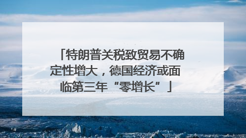 特朗普关税致贸易不确定性增大，德国经济或面临第三年“零增长”