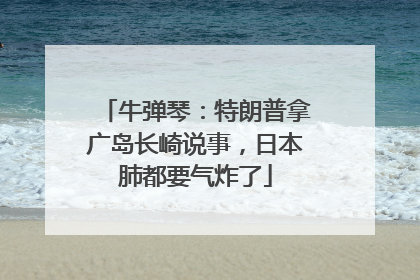 牛弹琴：特朗普拿广岛长崎说事，日本肺都要气炸了