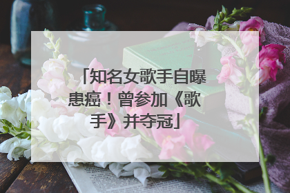 知名女歌手自曝患癌！曾参加《歌手》并夺冠