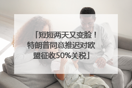 短短两天又变脸！特朗普同意推迟对欧盟征收50%关税