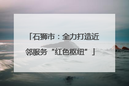 石狮市：全力打造近邻服务“红色枢纽”