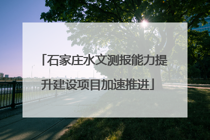 石家庄水文测报能力提升建设项目加速推进