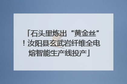 石头里炼出“黄金丝”！汝阳县玄武岩纤维全电熔智能生产线投产
