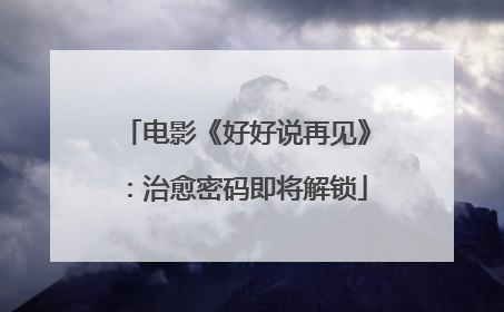 电影《好好说再见》：治愈密码即将解锁