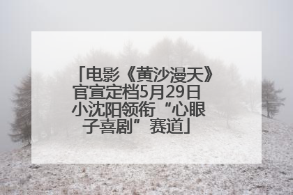 电影《黄沙漫天》官宣定档5月29日 小沈阳领衔“心眼子喜剧”赛道