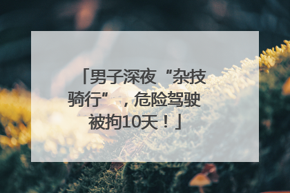 男子深夜“杂技骑行”，危险驾驶被拘10天！