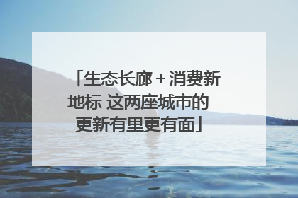 生态长廊＋消费新地标 这两座城市的更新有里更有面