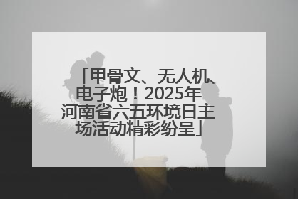 甲骨文、无人机、电子炮！2025年河南省六五环境日主场活动精彩纷呈