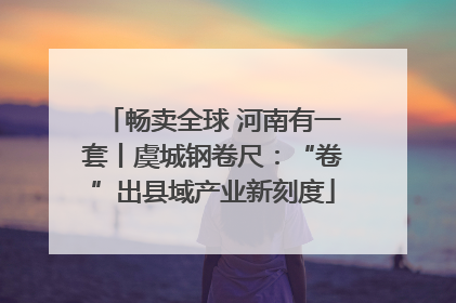 畅卖全球 河南有一套丨虞城钢卷尺：“卷”出县域产业新刻度