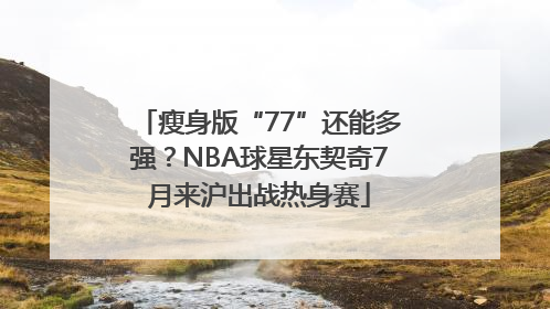 瘦身版“77”还能多强？NBA球星东契奇7月来沪出战热身赛