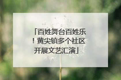 百姓舞台百姓乐！黄尖镇多个社区开展文艺汇演