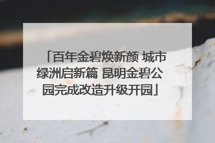 百年金碧焕新颜 城市绿洲启新篇 昆明金碧公园完成改造升级开园