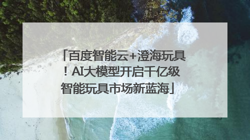 百度智能云+澄海玩具！AI大模型开启千亿级智能玩具市场新蓝海