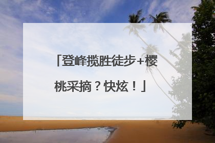 登峰揽胜徒步+樱桃采摘？快炫！