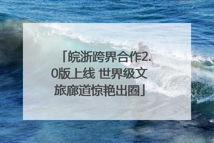 皖浙跨界合作2.0版上线 世界级文旅廊道惊艳出圈