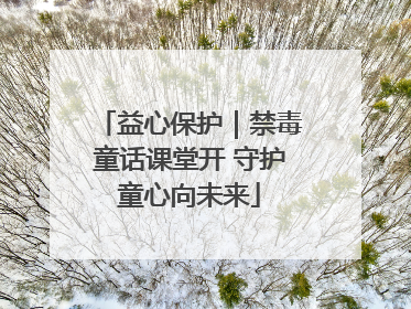 益心保护｜禁毒童话课堂开 守护童心向未来