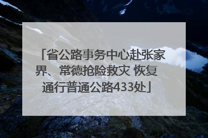 省公路事务中心赴张家界、常德抢险救灾 恢复通行普通公路433处