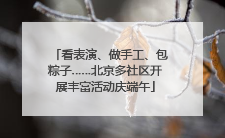 看表演、做手工、包粽子……北京多社区开展丰富活动庆端午