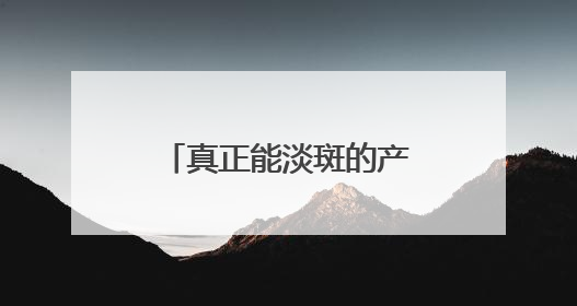 真正能淡斑的产品求推荐：十大祛斑产品排名，凭实力上位！