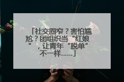 社交圈窄？害怕尴尬？团组织当“红娘”，让青年“脱单”不一样……