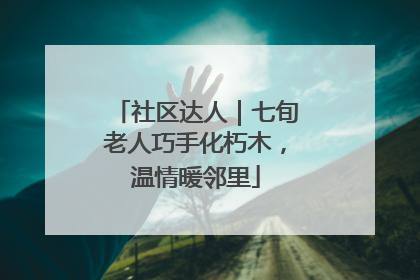 社区达人｜七旬老人巧手化朽木，温情暖邻里