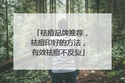 祛痘品牌推荐，祛痘印好的方法，有效祛痘不反复