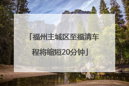 福州主城区至福清车程将缩短20分钟