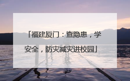 福建厦门：查隐患，学安全，防灾减灾进校园