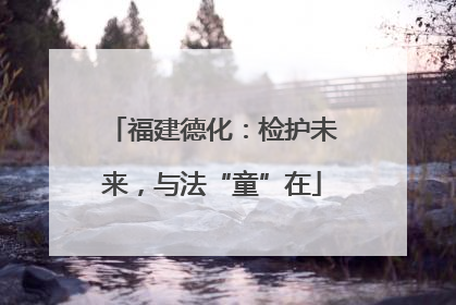 福建德化：检护未来，与法“童”在
