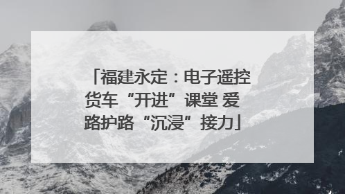 福建永定：电子遥控货车“开进”课堂 爱路护路“沉浸”接力
