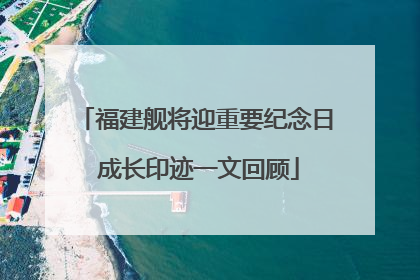 福建舰将迎重要纪念日 成长印迹一文回顾