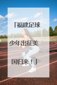 福建足球少年出征美国归来！