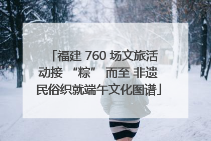 福建 760 场文旅活动接 “粽” 而至 非遗民俗织就端午文化图谱