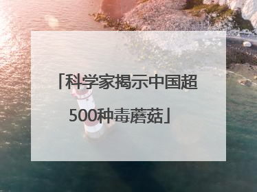 科学家揭示中国超500种毒蘑菇