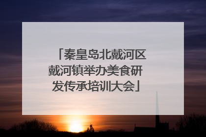 秦皇岛北戴河区戴河镇举办美食研发传承培训大会