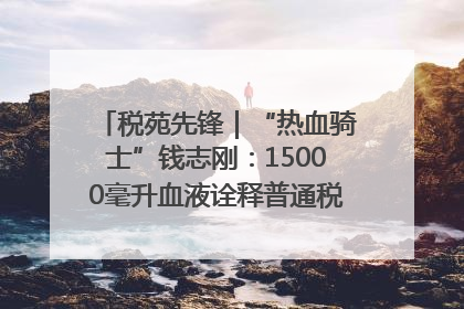 税苑先锋｜“热血骑士”钱志刚：15000毫升血液诠释普通税官的非凡承诺