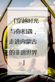 穿越时光与你相遇，走进内蒙古的非遗世界