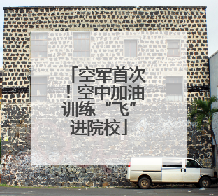 空军首次！空中加油训练“飞”进院校